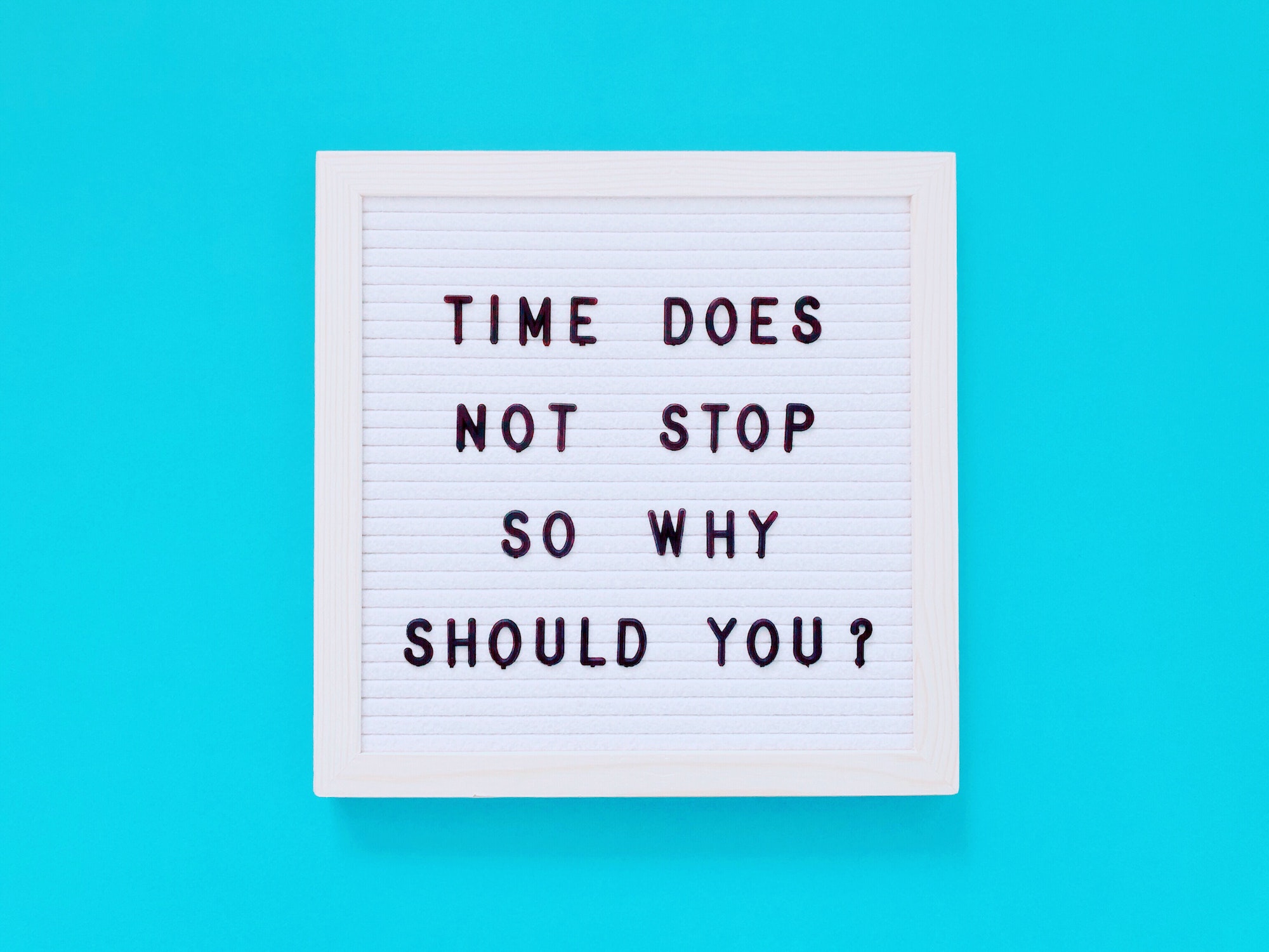 Time does not stop so why should you