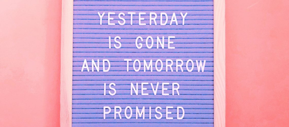 Yesterday is gone and tomorrow is never promised.